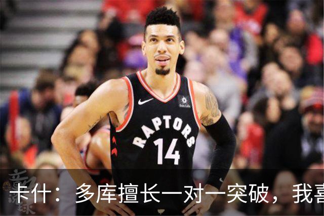 卡什：多库擅长一对一突破，我喜欢防得强硬一点