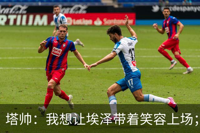 塔帅：我想让埃泽带着笑容上场；苏比门迪需凭表现去争取首发