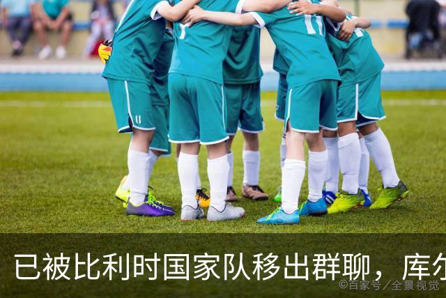 已被比利时国家队移出群聊，库尔图瓦：只发训练等信息的群