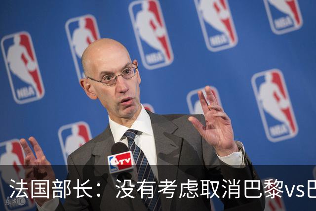法国部长：没有考虑取消巴黎vs巴萨的比赛，将加强安保措施