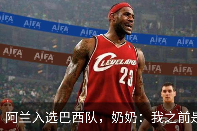 阿兰入选巴西队，奶奶：我之前是业余球员，总会给他建议