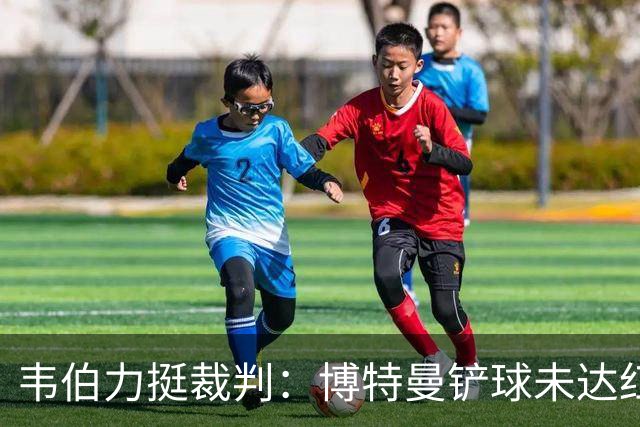 韦伯力挺裁判：博特曼铲球未达红牌标准，VAR不应改判